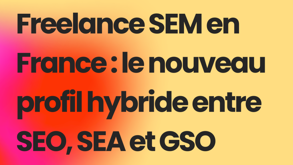 Freelance SEM en France : le nouveau profil hybride entre SEO, SEA et GSO